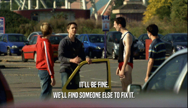 IT'LL BE FINE. WE'LL FIND SOMEONE ELSE TO FIX IT. 
