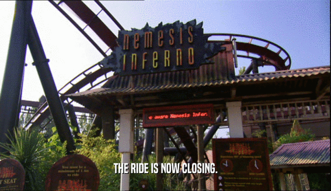 THE RIDE IS NOW CLOSING.  