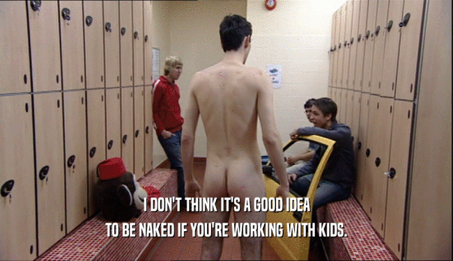 I DON'T THINK IT'S A GOOD IDEA
 TO BE NAKED IF YOU'RE WORKING WITH KIDS.
 