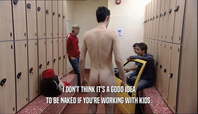 I DON'T THINK IT'S A GOOD IDEA TO BE NAKED IF YOU'RE WORKING WITH KIDS. 