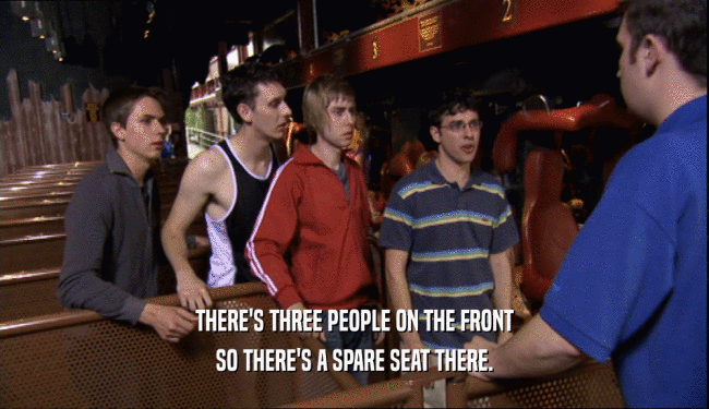 THERE'S THREE PEOPLE ON THE FRONT SO THERE'S A SPARE SEAT THERE. 
