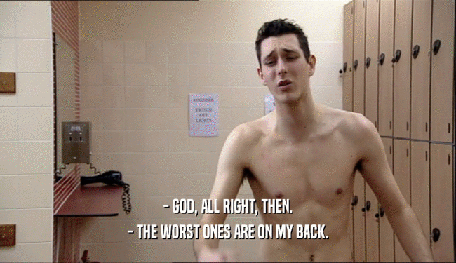 - GOD, ALL RIGHT, THEN. - THE WORST ONES ARE ON MY BACK. 