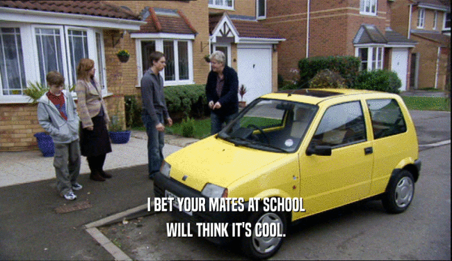 I BET YOUR MATES AT SCHOOL WILL THINK IT'S COOL. 