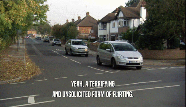 YEAH, A TERRIFYING AND UNSOLICITED FORM OF FLIRTING. 