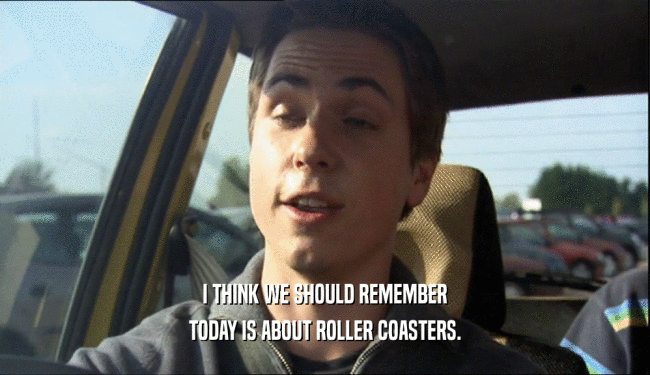 I THINK WE SHOULD REMEMBER
 TODAY IS ABOUT ROLLER COASTERS.
 