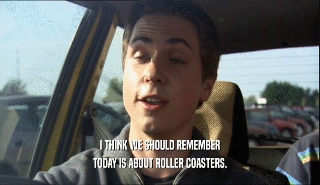 I THINK WE SHOULD REMEMBER TODAY IS ABOUT ROLLER COASTERS. 