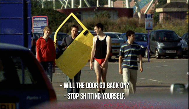 - WILL THE DOOR GO BACK ON? - STOP SHITTING YOURSELF. 