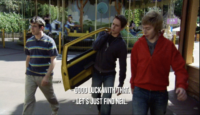 - GOOD LUCK WITH THAT. - LET'S JUST FIND NEIL. 