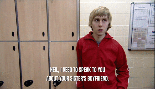 NEIL, I NEED TO SPEAK TO YOU ABOUT YOUR SISTER'S BOYFRIEND. 