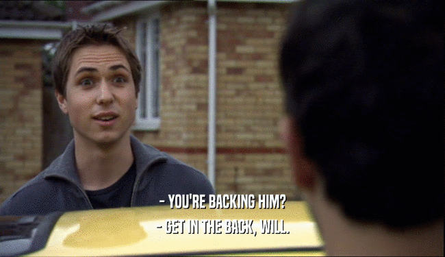 - YOU'RE BACKING HIM? - GET IN THE BACK, WILL. 