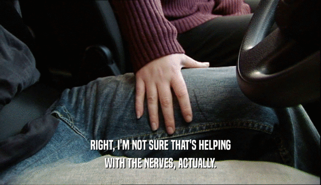 RIGHT, I'M NOT SURE THAT'S HELPING WITH THE NERVES, ACTUALLY. 