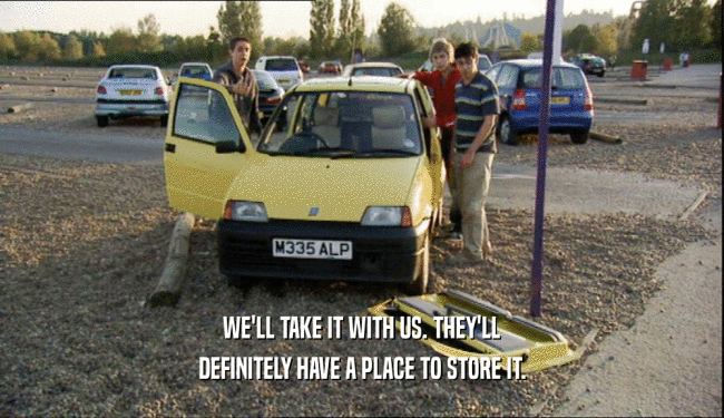 WE'LL TAKE IT WITH US. THEY'LL DEFINITELY HAVE A PLACE TO STORE IT. 