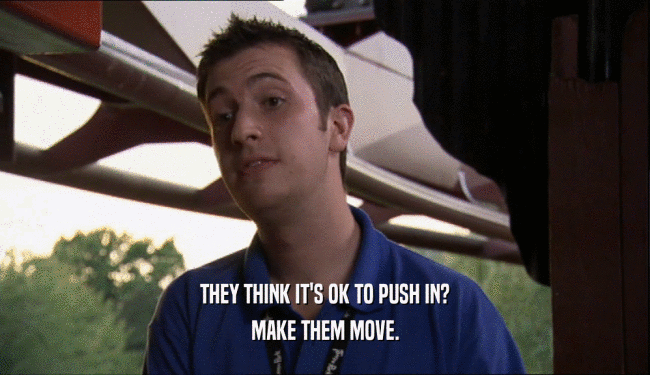 THEY THINK IT'S OK TO PUSH IN? MAKE THEM MOVE. 