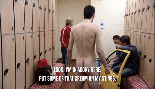 LOOK, I'M IN AGONY HERE. PUT SOME OF THAT CREAM ON MY STINGS. 