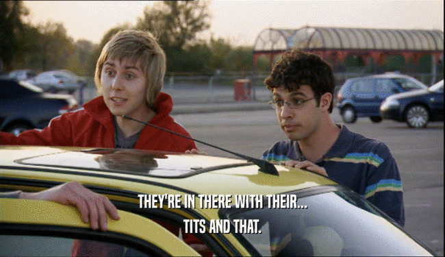 THEY'RE IN THERE WITH THEIR... TITS AND THAT. 