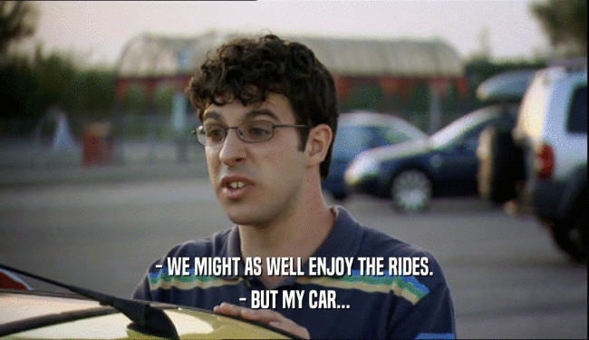 - WE MIGHT AS WELL ENJOY THE RIDES.
 - BUT MY CAR...
 