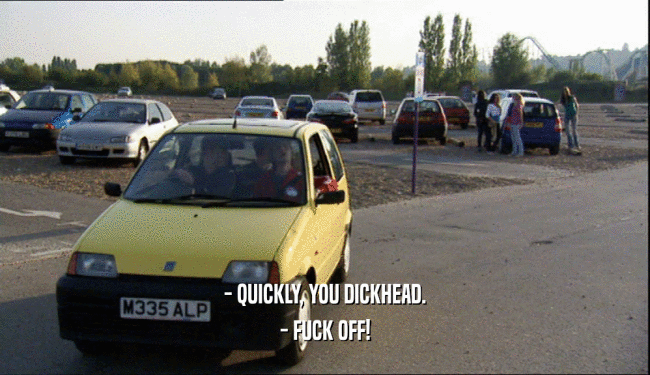 - QUICKLY, YOU DICKHEAD. - FUCK OFF! 