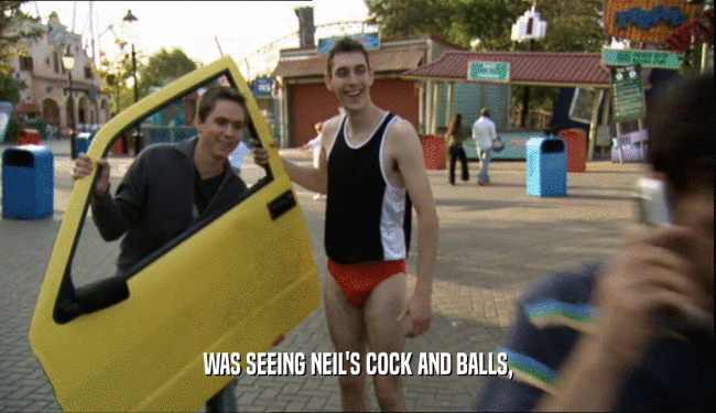 WAS SEEING NEIL'S COCK AND BALLS,  