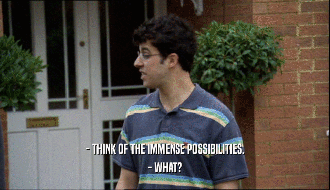 - THINK OF THE IMMENSE POSSIBILITIES. - WHAT? 