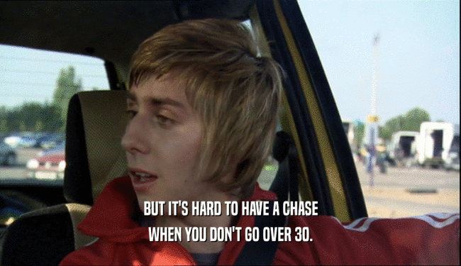 BUT IT'S HARD TO HAVE A CHASE
 WHEN YOU DON'T GO OVER 30.
 