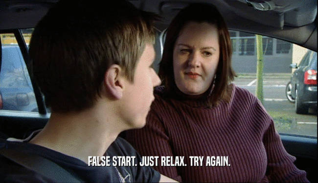 FALSE START. JUST RELAX. TRY AGAIN.  
