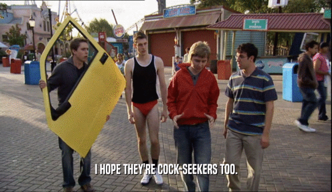 I HOPE THEY'RE COCK-SEEKERS TOO.  