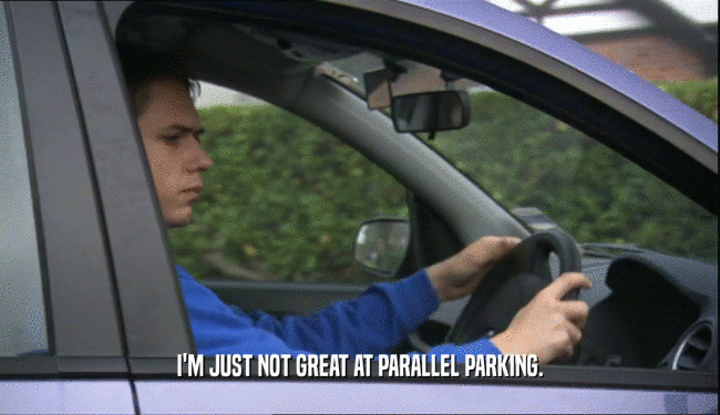 I'M JUST NOT GREAT AT PARALLEL PARKING.
  