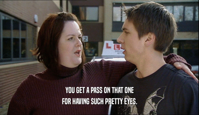 YOU GET A PASS ON THAT ONE FOR HAVING SUCH PRETTY EYES. 