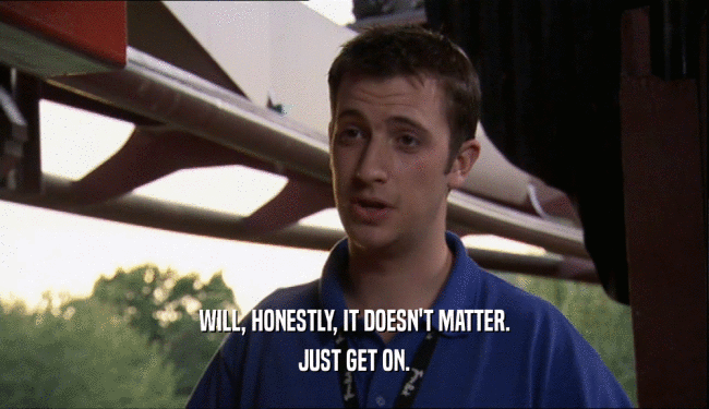 WILL, HONESTLY, IT DOESN'T MATTER. JUST GET ON. 