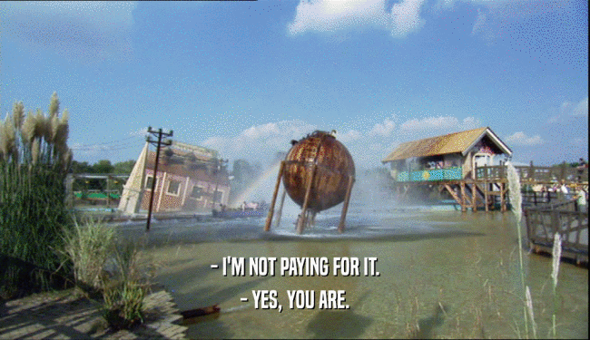- I'M NOT PAYING FOR IT. - YES, YOU ARE. 