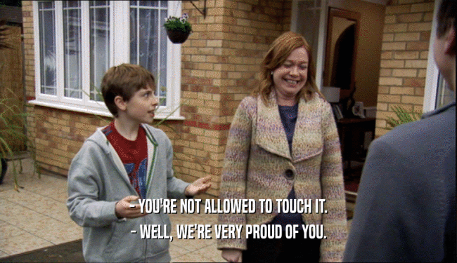 - YOU'RE NOT ALLOWED TO TOUCH IT. - WELL, WE'RE VERY PROUD OF YOU. 