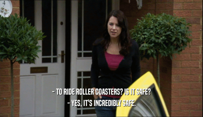 - TO RIDE ROLLER COASTERS? IS IT SAFE?
 - YES, IT'S INCREDIBLY SAFE.
 