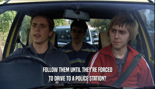 FOLLOW THEM UNTIL THEY'RE FORCED TO DRIVE TO A POLICE STATION? 
