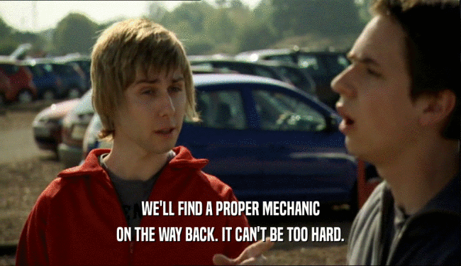 WE'LL FIND A PROPER MECHANIC ON THE WAY BACK. IT CAN'T BE TOO HARD. 