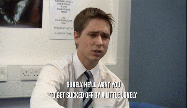 SURELY HE'LL WANT YOU TO GET SUCKED OFF BY A LITTLE LOVELY 