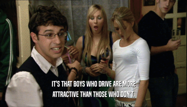 IT'S THAT BOYS WHO DRIVE ARE MORE ATTRACTIVE THAN THOSE WHO DON'T. 