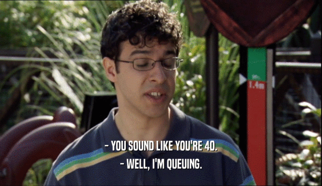 - YOU SOUND LIKE YOU'RE 40. - WELL, I'M QUEUING. 