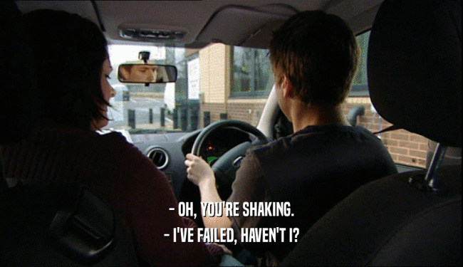 - OH, YOU'RE SHAKING. - I'VE FAILED, HAVEN'T I? 