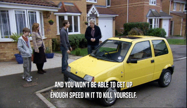 AND YOU WON'T BE ABLE TO GET UP ENOUGH SPEED IN IT TO KILL YOURSELF. 