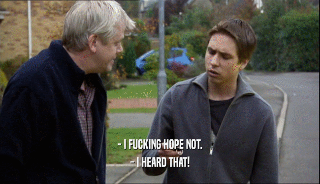 - I FUCKING HOPE NOT. - I HEARD THAT! 