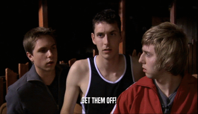 GET THEM OFF!  