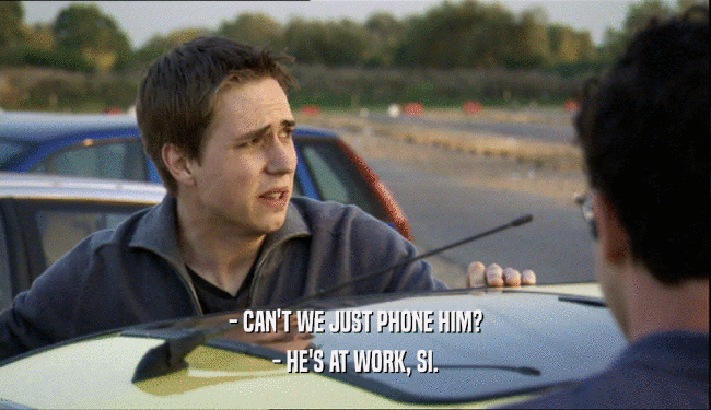 - CAN'T WE JUST PHONE HIM? - HE'S AT WORK, SI. 
