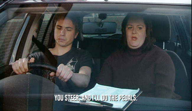 YOU STEER, AND I'LL DO THE PEDALS.  