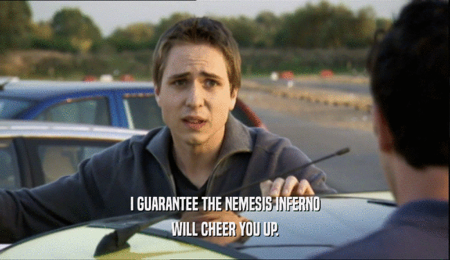 I GUARANTEE THE NEMESIS INFERNO WILL CHEER YOU UP. 