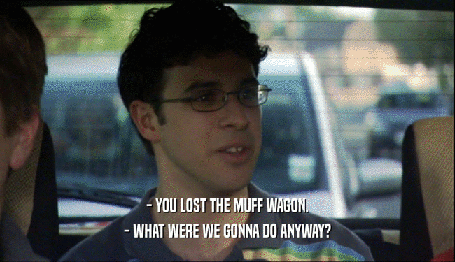 - YOU LOST THE MUFF WAGON. - WHAT WERE WE GONNA DO ANYWAY? 