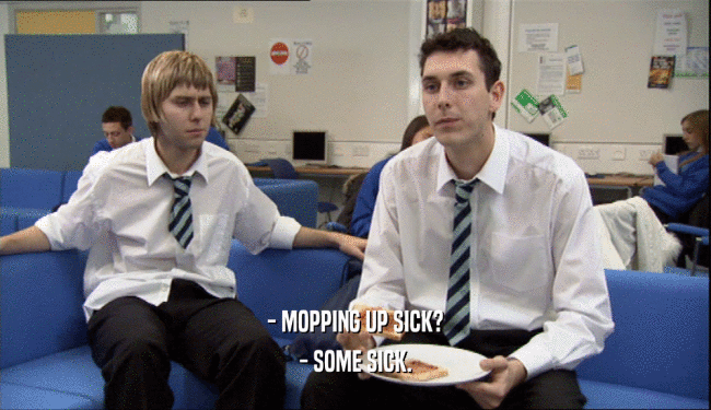 - MOPPING UP SICK?
 - SOME SICK.
 