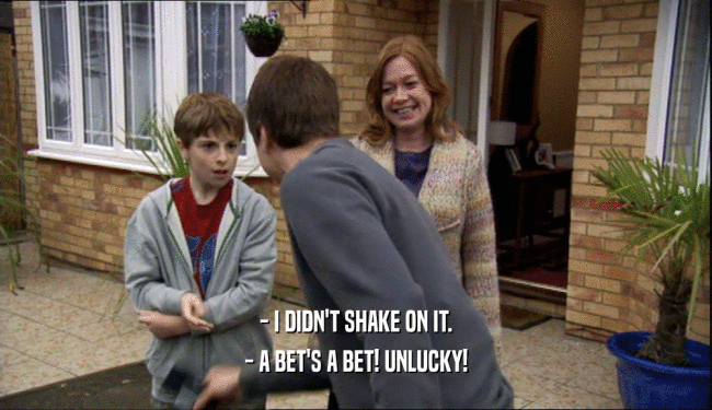- I DIDN'T SHAKE ON IT. - A BET'S A BET! UNLUCKY! 
