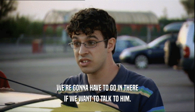 WE'RE GONNA HAVE TO GO IN THERE IF WE WANT TO TALK TO HIM. 