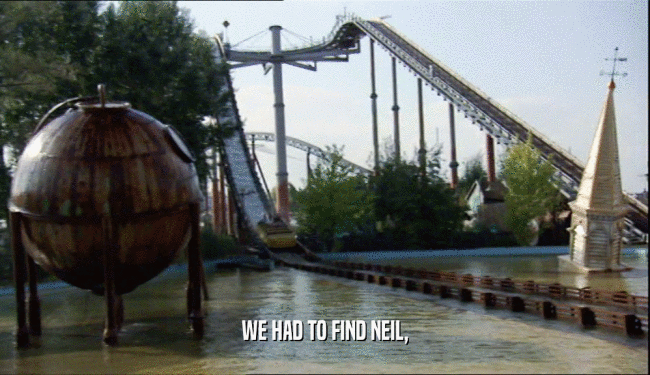 WE HAD TO FIND NEIL,  