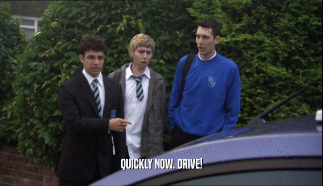 QUICKLY NOW. DRIVE!  